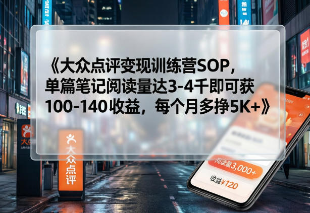 大众点评变现训练营SOP，单篇笔记阅读量达3-4千即可获100-140收益，每个月多挣5K+-七州人网创