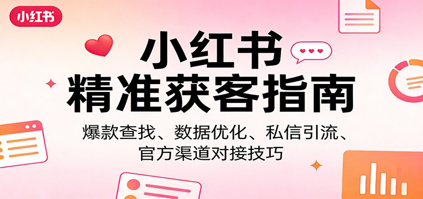 小红书精准获客指南：爆款查找、数据优化、私信引流、官方渠道对接技巧-七州人网创