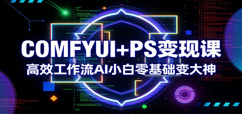 COMFYUI+PS变现课:高效工作流AI小白零基础变大神-七州人网创