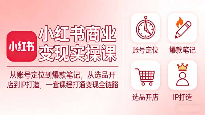 小红书商业变现实操课：从账号定位到爆款笔记，从选品开店到IP打造，一套课程打通变现全链路-七州人网创