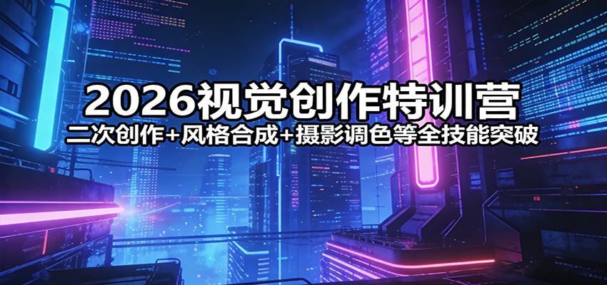 2026视觉创作特训营：二次创作+风格合成+摄影调色等全技能突破-七州人网创