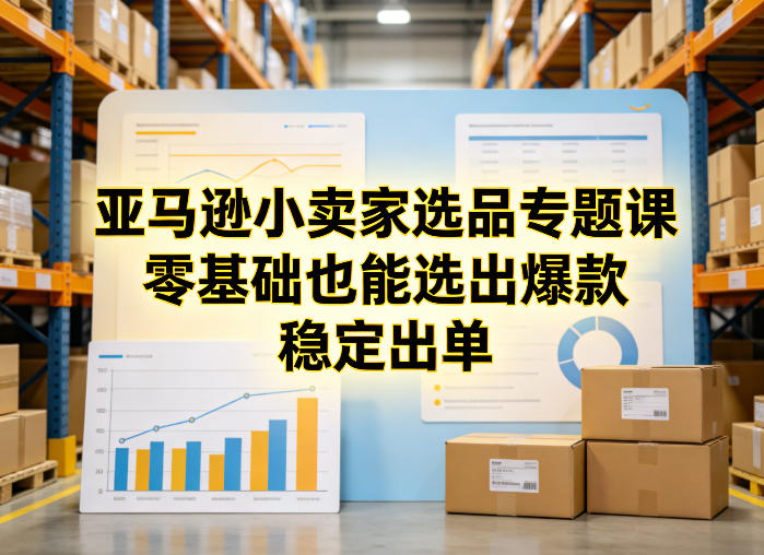 亚马逊小卖家选品专题课，零基础也能选出爆款，稳定出单-七州人网创