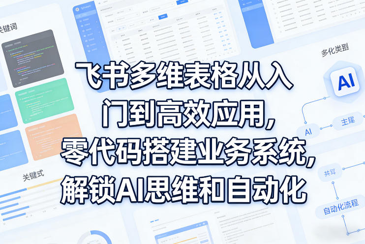 飞书多维表格从入门到高效应用，零代码搭建业务系统，解锁AI思维和自动化-七州人网创