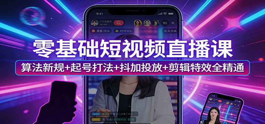 零基础短视频直播课:算法新规+起号打法+抖加投放+剪辑特效全精通-七州人网创