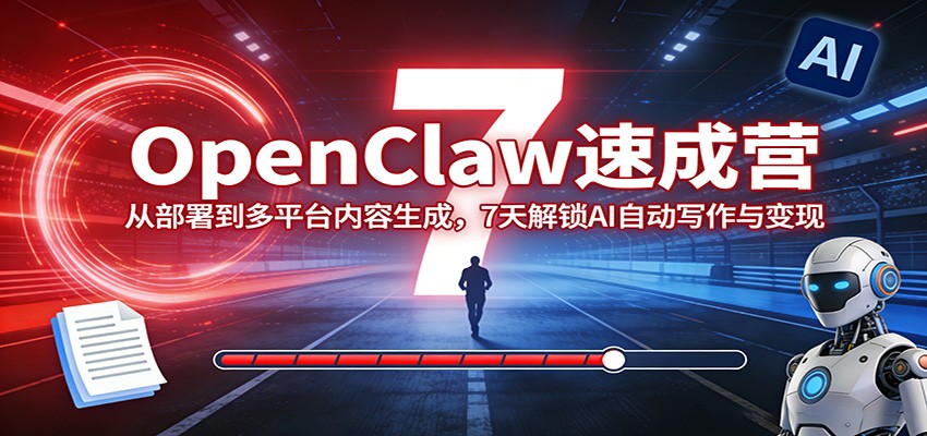 OpenClaw速成营：从部署到多平台内容生成，7天解锁AI自动写作与变现-七州人网创