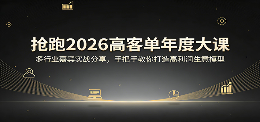 抢跑2026高客单年度大课：多行业嘉宾实战分享，手把手教你打造高利润生意模型-七州人网创