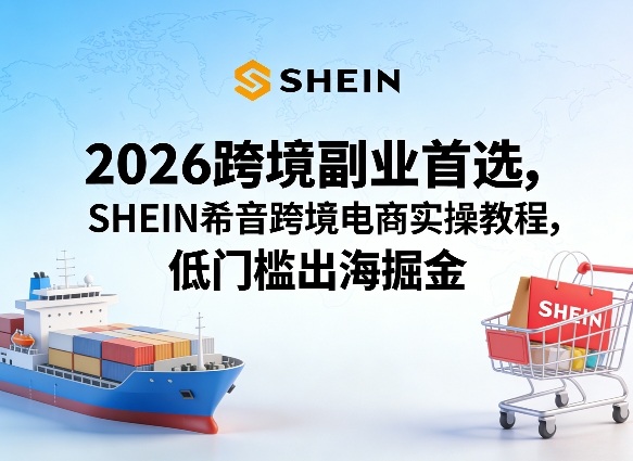 2026跨境副业首选，SHEIN希音跨境电商实操教程，低门槛出海掘金-七州人网创