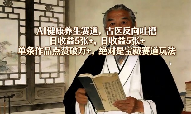 AI健康养生赛道，古医反向吐槽，日收益5张+，单条作品点赞破万+，绝对是宝藏赛道玩法-七州人网创