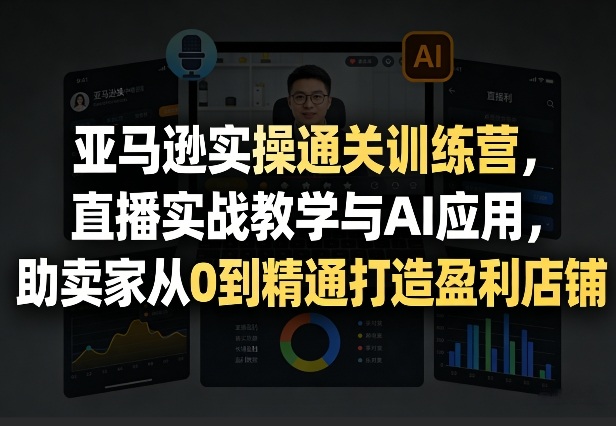亚马逊实操通关训练营，直播实战教学与AI应用，助卖家从0到精通打造盈利店铺(更新3月23日)-七州人网创