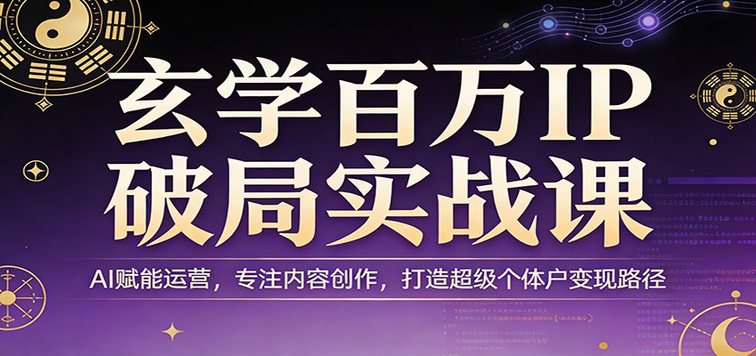 玄学百万IP破局实战课：AI赋能运营，专注内容创作，打造超级个体户变现路径-七州人网创