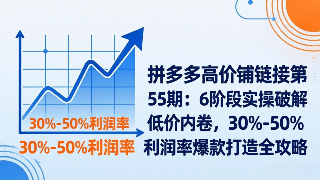 拼多多高价铺链接第55期：6阶段实操破解低价内卷，30%-50%利润率爆款打造全攻略-七州人网创