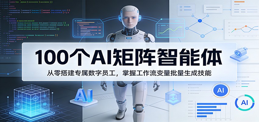 100个AI矩阵智能体,从零搭建专属数字员工,掌握工作流变量批量生成技能-七州人网创