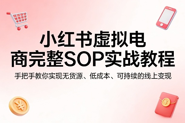 小红书虚拟电商完整SOP实战教程，手把手教你，实现无货源、低成本、可持续的线上变现-七州人网创