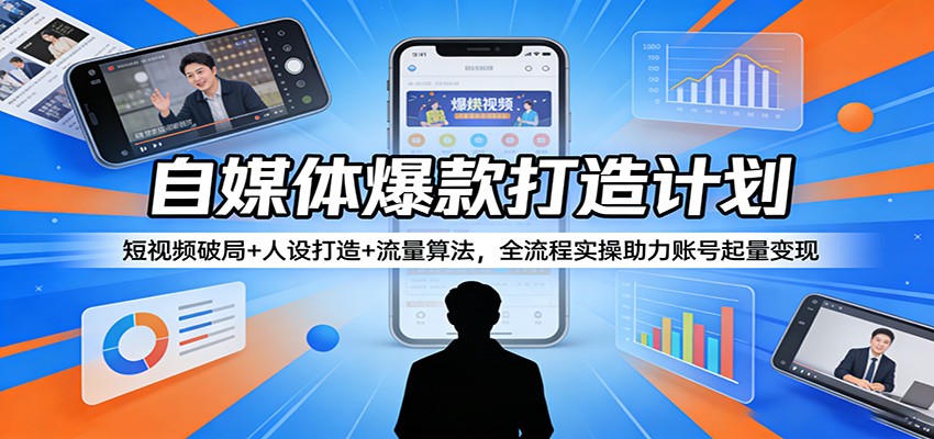 自媒体爆款打造计划：短视频破局+人设打造+流量算法，全流程实操助力账号起量变现-七州人网创