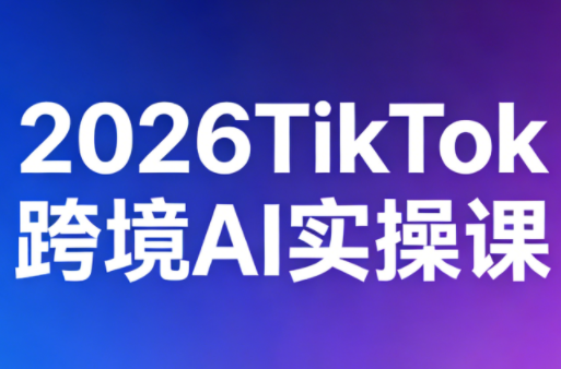 2026TikTok跨境AI实操课-七州人网创