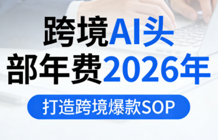 跨境AI头部年费2026年，打造跨境爆款SOP(更新3月)-七州人网创
