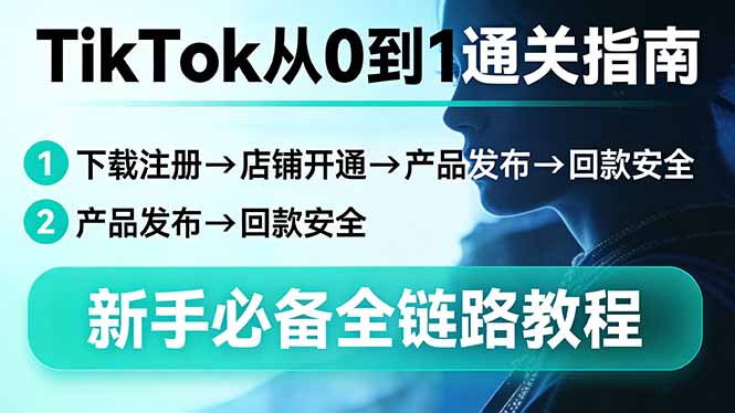 TikTok从0到1通关指南：下载注册→店铺开通→产品发布→回款安全，新手必备全链路教程-七州人网创