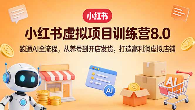 小红书虚拟项目训练营8.0：跑通AI全流程，从养号到开店发货，打造高利润虚拟店铺-七州人网创