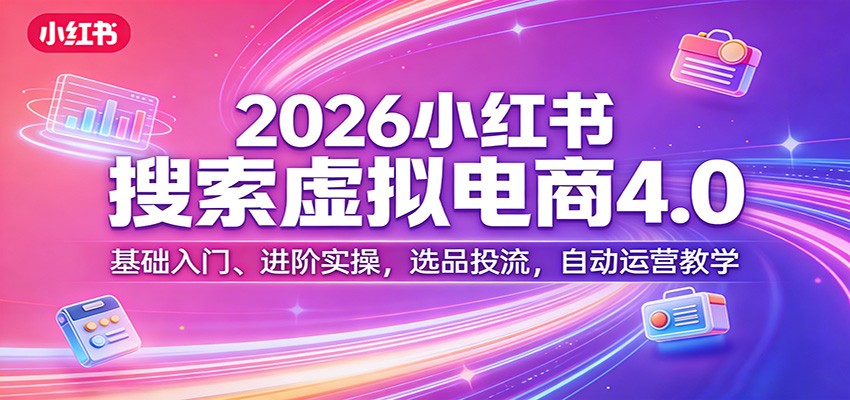 2026小红书搜索虚拟电商4.0：基础入门、进阶实操，选品投流，自动运营教学-七州人网创