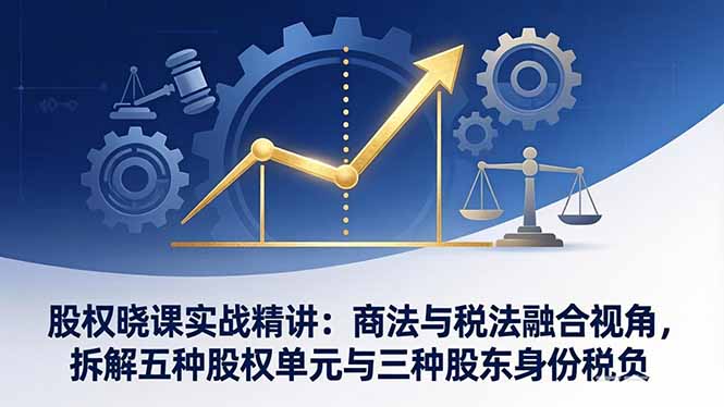 股权晓课实战精讲：商法与税法融合视角，拆解五种股权单元与三种股东身份税负-七州人网创