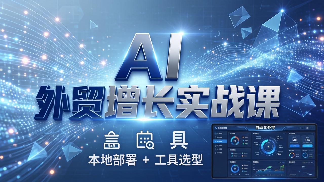 AI 外贸增长实战课：本地部署 + 工具选型，一站式搭建可落地自动化外贸系统-七州人网创
