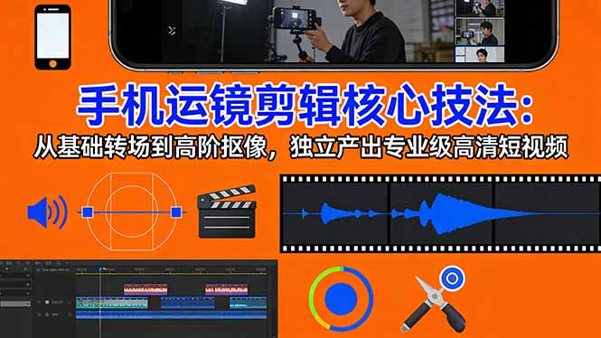 手机运镜 剪辑核心技法：从基础转场到高阶抠像，独立产出专业级高清短视频-七州人网创