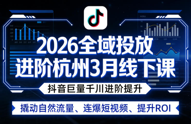 2026全域投放进阶杭州3月线下课，抖音巨量千川进阶提升，撬动自然流量、连爆短视频、提升ROI-七州人网创