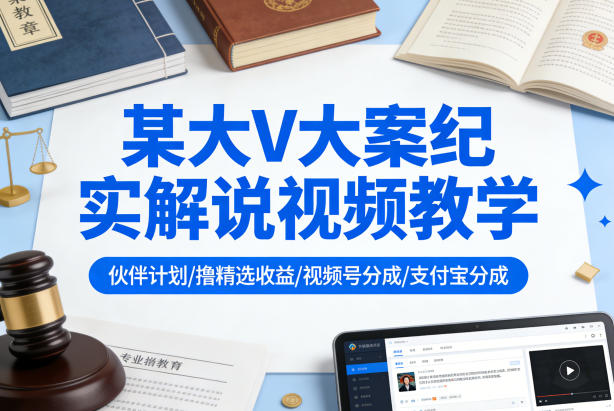 某大V大案纪实解说视频教学，可做伙伴计划、撸精选收益，视频号和支付宝分成计划均可-七州人网创