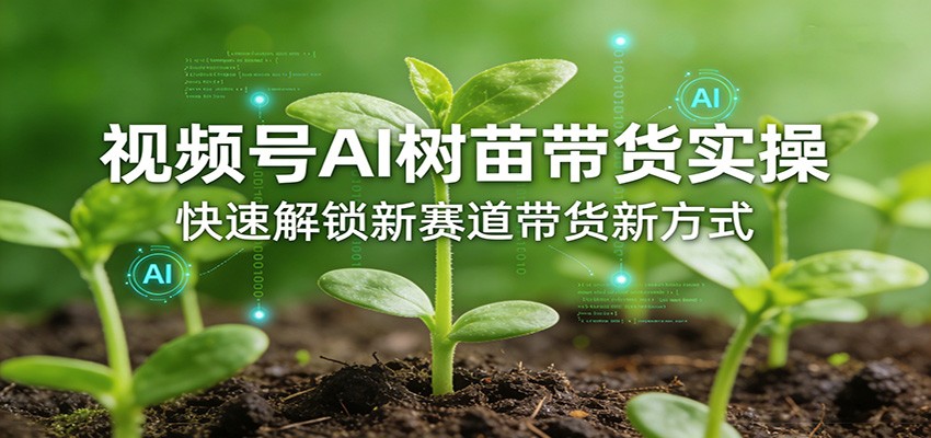 视频号AI树苗带货实操，快速解锁新赛道带货新方式-七州人网创