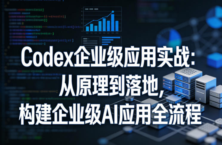 Codex企业级应用实战：从原理到落地，构建企业级AI应用全流程-七州人网创