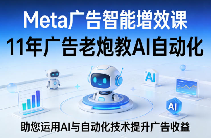 Meta广告智能增效课，11年广告老炮教AI自动化，助您运用AI与自动化技术提升广告收益-七州人网创