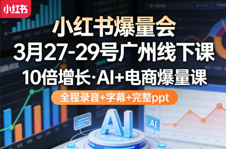 小红书爆量会3月27-29号广州线下课，10倍增长，AI+电商爆量课，全程录音+字幕+完整ppt-七州人网创