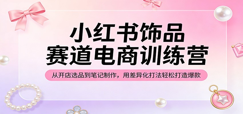 图片[1]-小红书饰品赛道电商训练营：从开店选品到笔记制作，用差异化打法轻松打造爆款-七州人网创