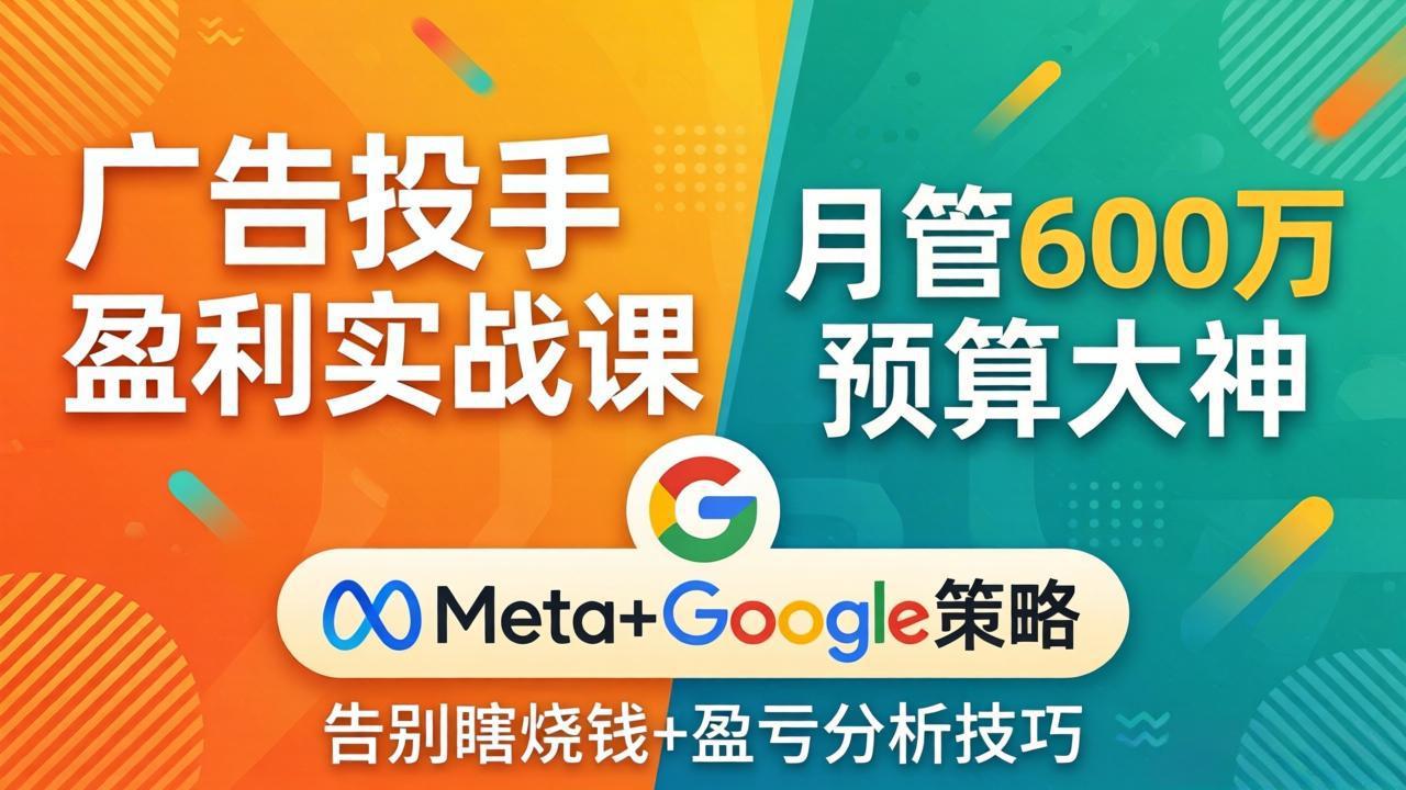 广告投手盈利实战课:月管600万预算大神,带你告别瞎烧钱,Meta+Google策略+盈亏分析-七州人网创