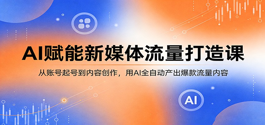 AI赋能新媒体流量打造课：从账号起号到内容创作，用AI全自动产出爆款流量内容-七州人网创