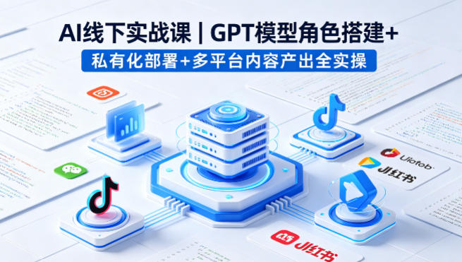 AI线下实战课，GPT模型角色搭建+私有化部署+多平台内容产出全实操
