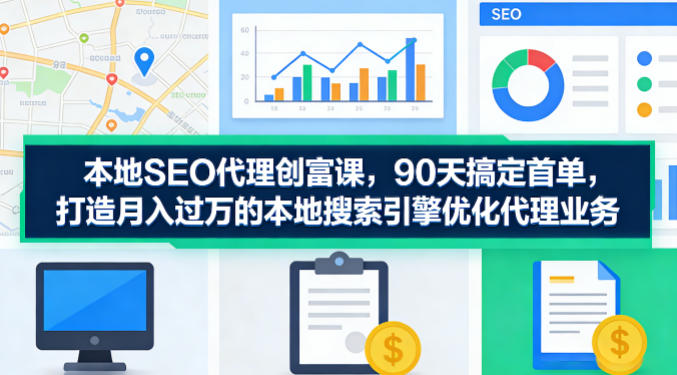 本地SEO代理创富课,90天搞定首单,助您打造月入过W的本地搜索引擎优化代理业务-七州人网创