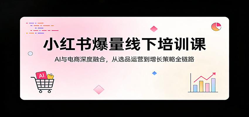 小红书爆量线下培训课：AI与电商深度融合，从选品运营到增长策略全链路-七州人网创