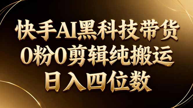 26年最新快手AI黑科技带货，0粉0剪辑，纯搬运，日入四位数-七州人网创