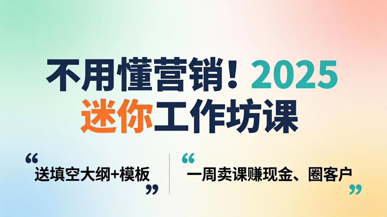 不用懂营销！2025 迷你工作坊课：送填空大纲 + 模板，一周卖课赚现金、圈客户-七州人网创