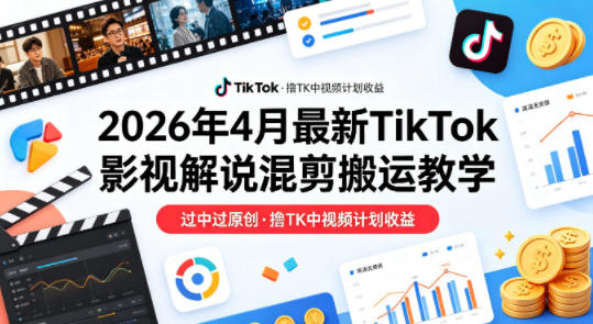26年4月最新TikTok影视解说混剪搬运教学，过中过原创，撸TK中视频计划收益-七州人网创