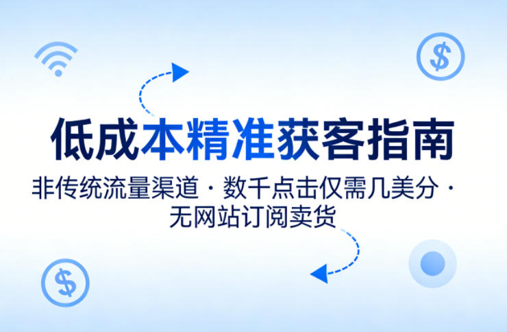 低成本精准获客指南，用非传统流量渠道，实现数千点击仅需几美分，不用网站也能搞订阅卖货-七州人网创