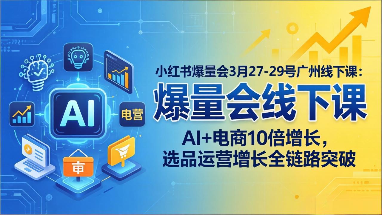小红书爆量会3月27-29号广州线下课：AI+电商10倍增长，选品运营增长全链路突破-七州人网创